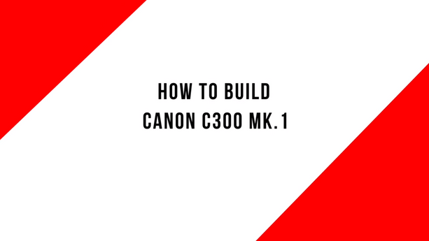 How to build a Canon C300 MK.1
